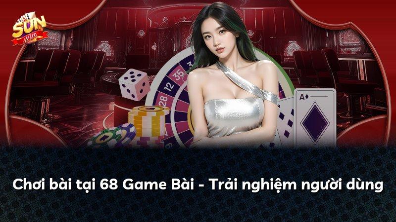 Chơi bài tại 68 Game Bài - Trải nghiệm người dùng