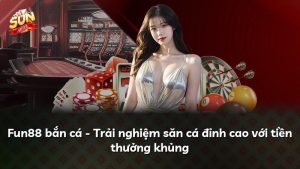 Fun88 bắn cá – Trải nghiệm săn cá đỉnh cao với tiền thưởng khủng