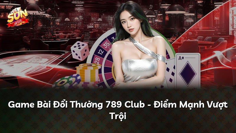 Game Bài Đổi Thưởng 789 Club - Điểm Mạnh Vượt Trội