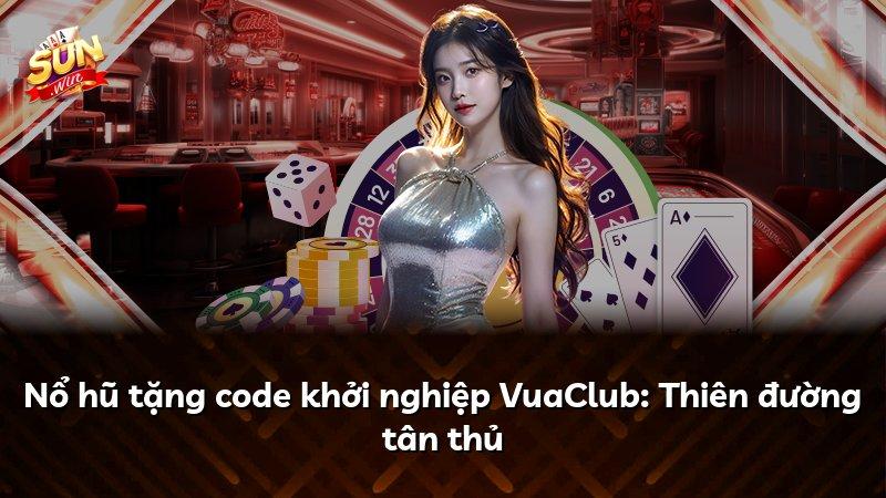 Nổ hũ tặng code khởi nghiệp VuaClub: Thiên đường tân thủ